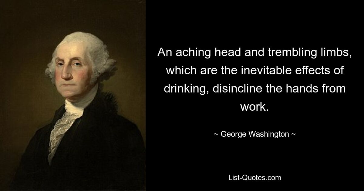 An aching head and trembling limbs, which are the inevitable effects of drinking, disincline the hands from work. — © George Washington