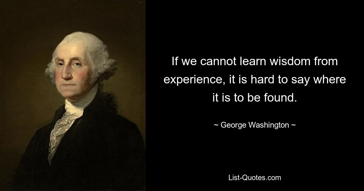 If we cannot learn wisdom from experience, it is hard to say where it is to be found. — © George Washington