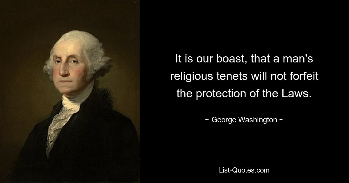 It is our boast, that a man's religious tenets will not forfeit the protection of the Laws. — © George Washington