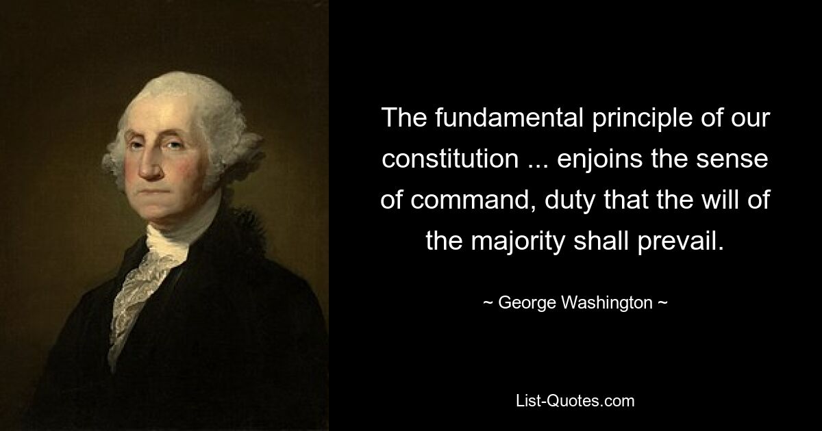 The fundamental principle of our constitution ... enjoins the sense of command, duty that the will of the majority shall prevail. — © George Washington