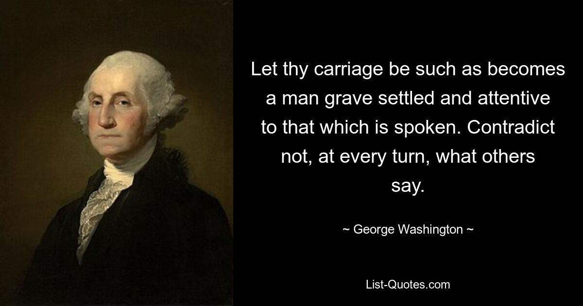 Let thy carriage be such as becomes a man grave settled and attentive to that which is spoken. Contradict not, at every turn, what others say. — © George Washington