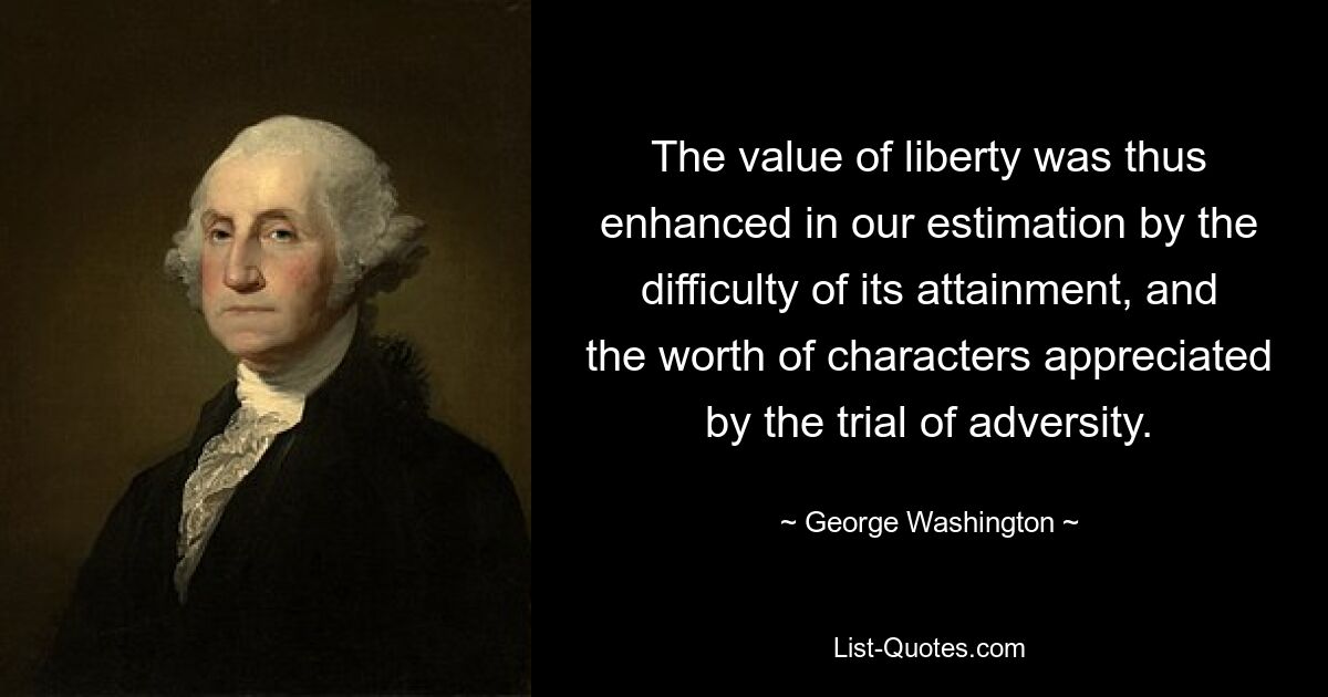 The value of liberty was thus enhanced in our estimation by the difficulty of its attainment, and the worth of characters appreciated by the trial of adversity. — © George Washington