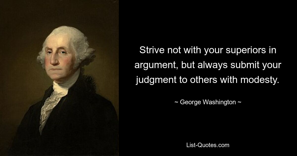 Strive not with your superiors in argument, but always submit your judgment to others with modesty. — © George Washington