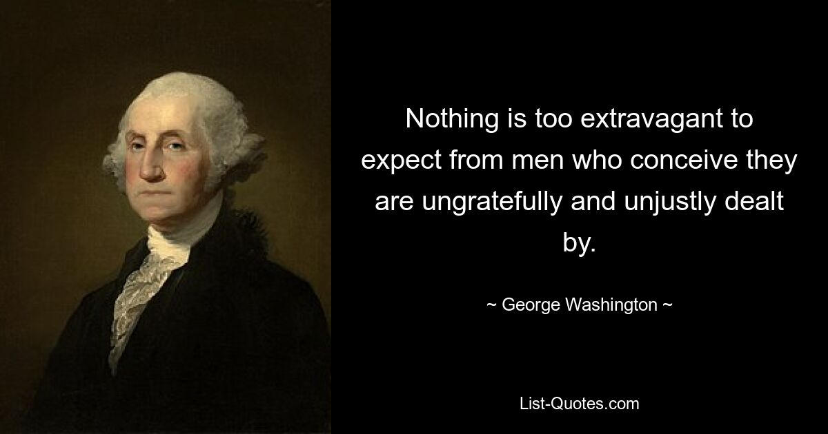 Nothing is too extravagant to expect from men who conceive they are ungratefully and unjustly dealt by. — © George Washington