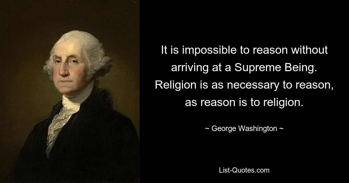 It is impossible to reason without arriving at a Supreme Being. Religion is as necessary to reason, as reason is to religion. — © George Washington