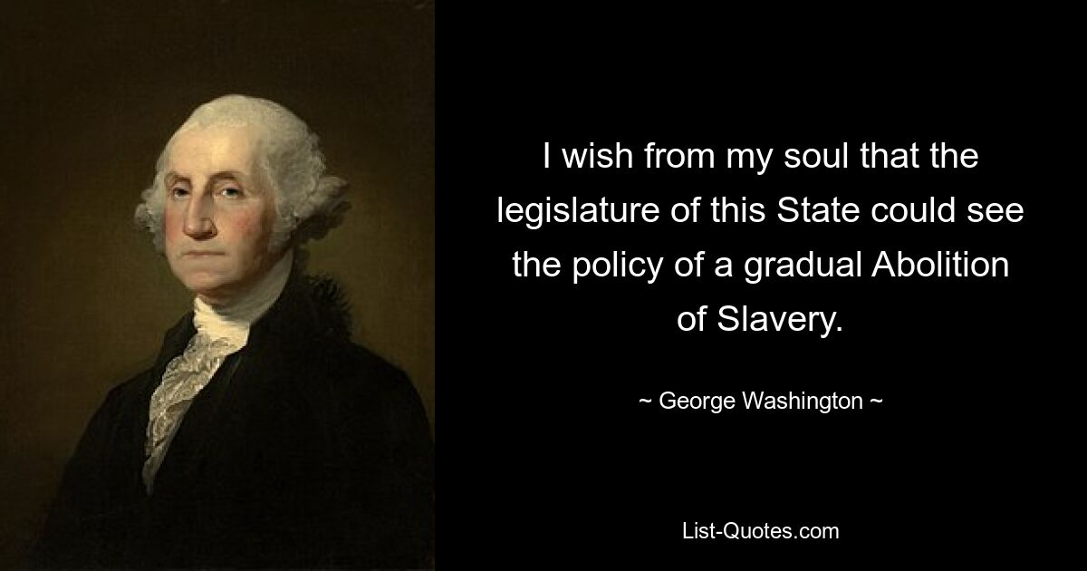 I wish from my soul that the legislature of this State could see the policy of a gradual Abolition of Slavery. — © George Washington