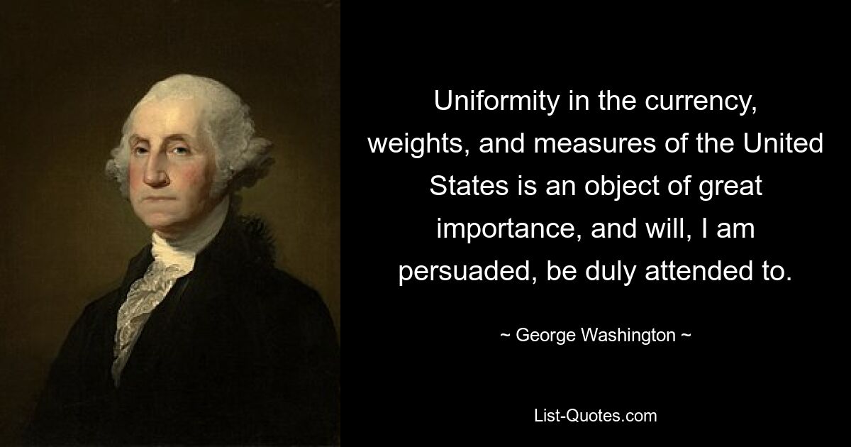 Uniformity in the currency, weights, and measures of the United States is an object of great importance, and will, I am persuaded, be duly attended to. — © George Washington