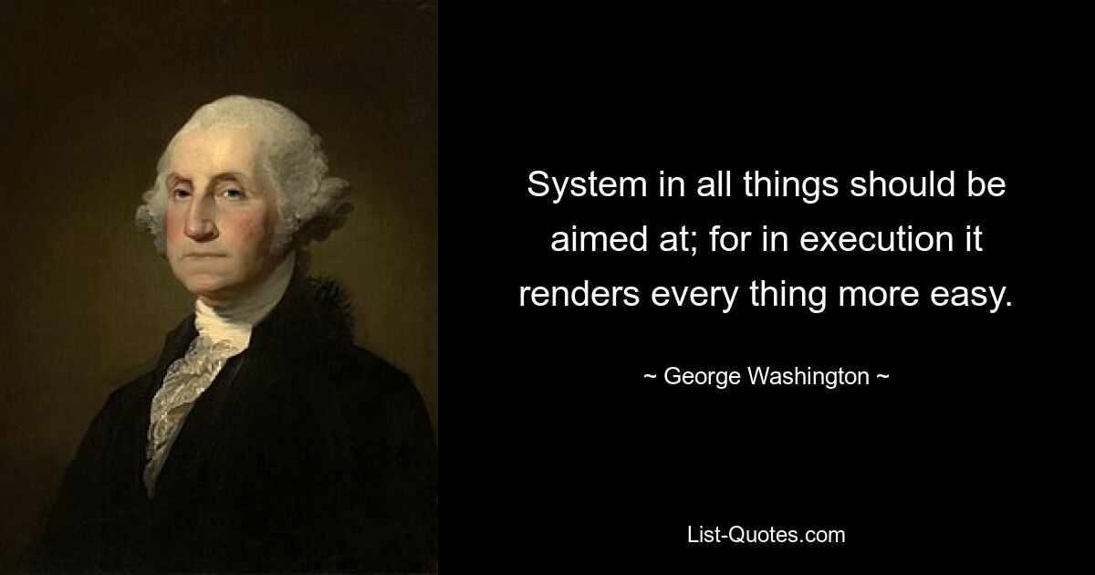 System in all things should be aimed at; for in execution it renders every thing more easy. — © George Washington