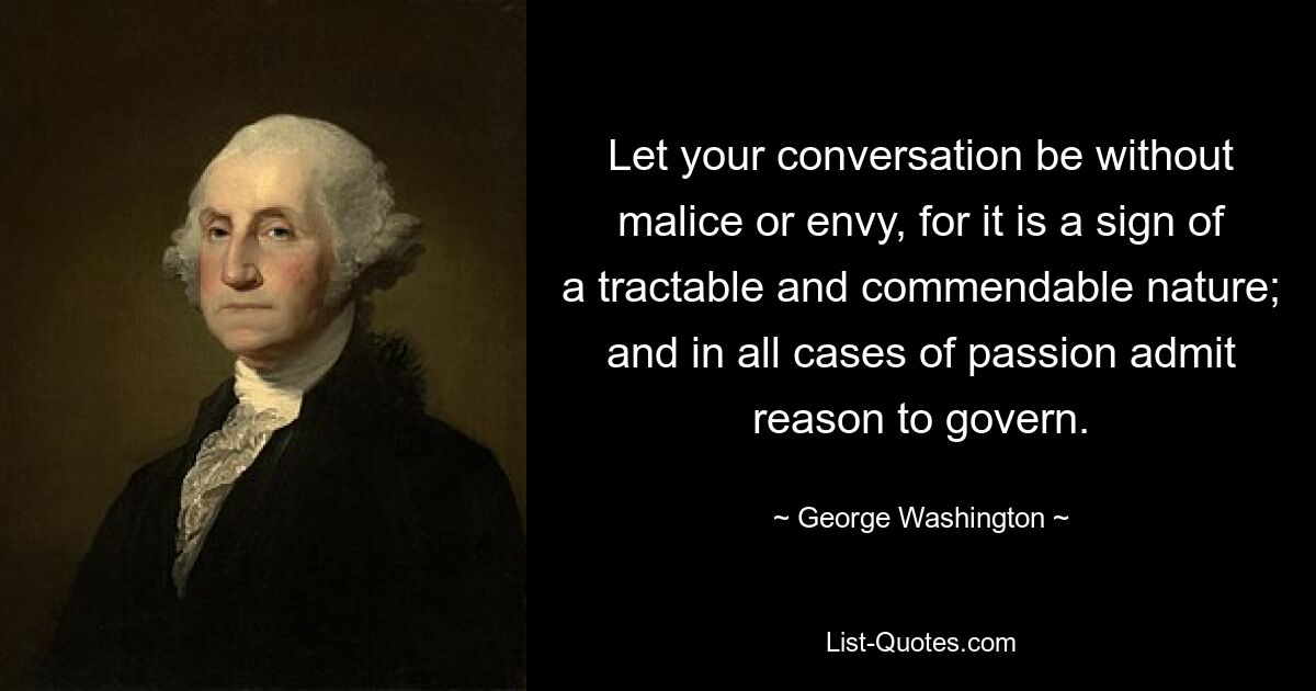 Let your conversation be without malice or envy, for it is a sign of a tractable and commendable nature; and in all cases of passion admit reason to govern. — © George Washington