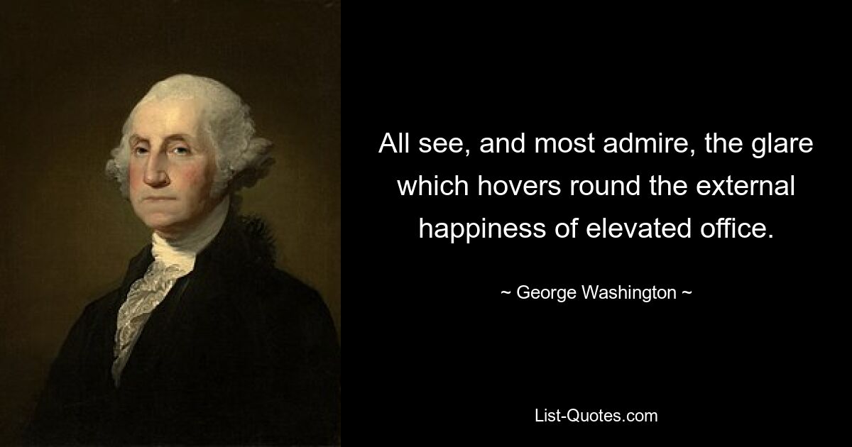 All see, and most admire, the glare which hovers round the external happiness of elevated office. — © George Washington