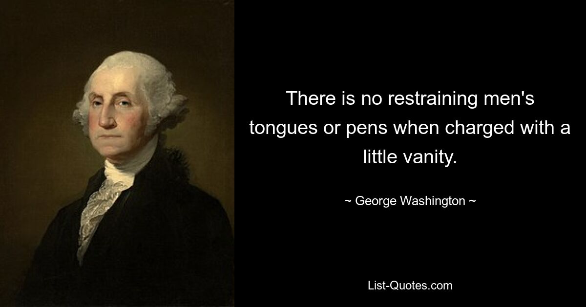 There is no restraining men's tongues or pens when charged with a little vanity. — © George Washington