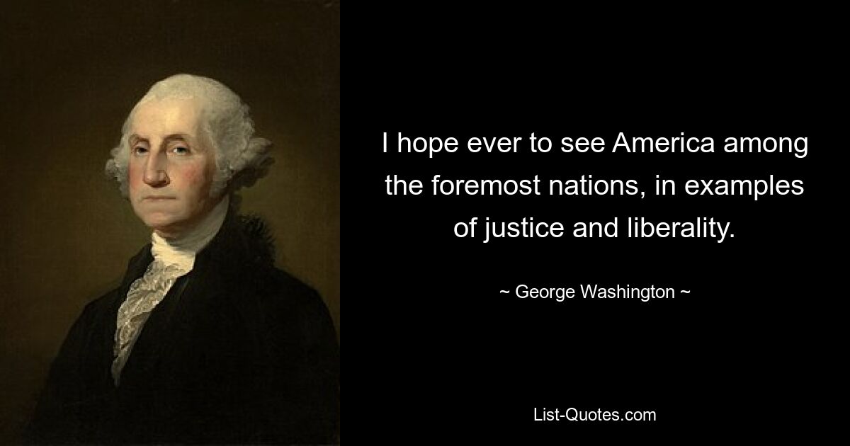 I hope ever to see America among the foremost nations, in examples of justice and liberality. — © George Washington