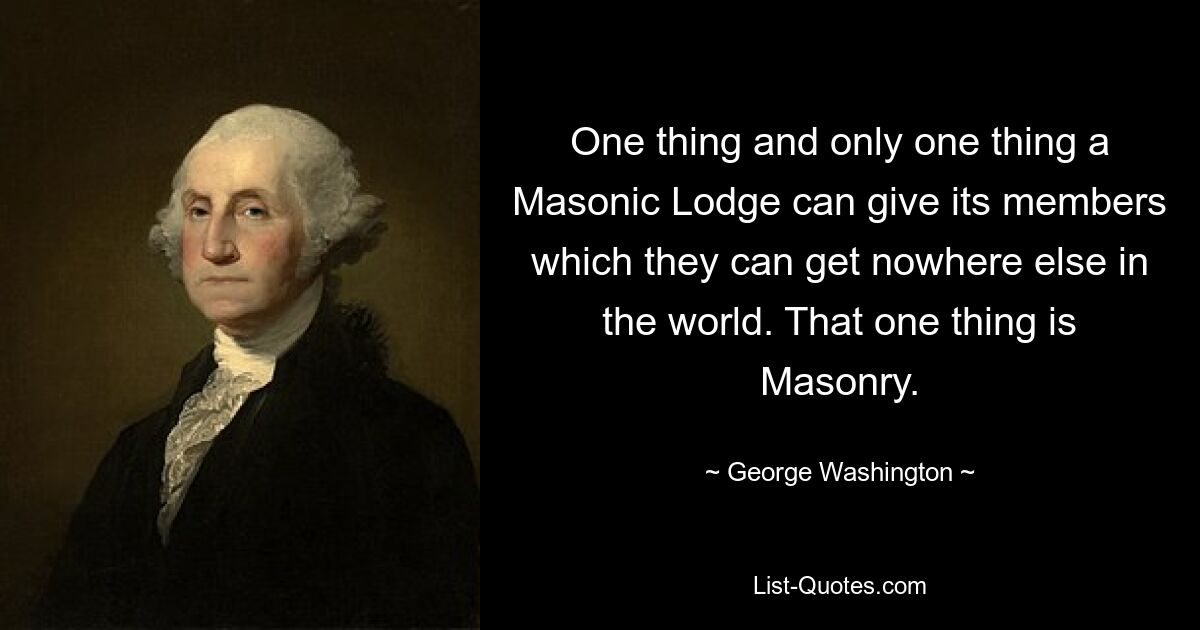 One thing and only one thing a Masonic Lodge can give its members which they can get nowhere else in the world. That one thing is Masonry. — © George Washington