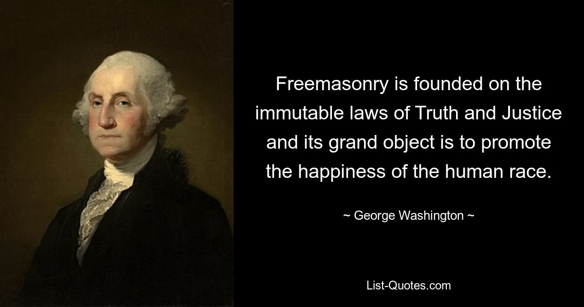 Freemasonry is founded on the immutable laws of Truth and Justice and its grand object is to promote the happiness of the human race. — © George Washington