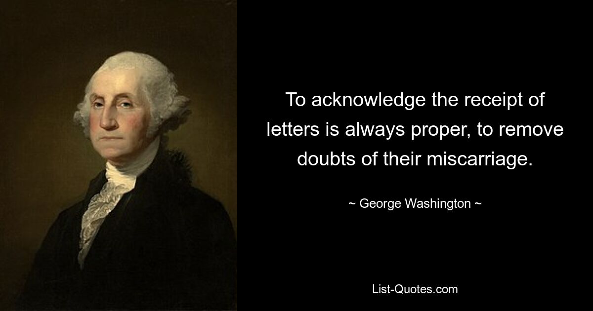 To acknowledge the receipt of letters is always proper, to remove doubts of their miscarriage. — © George Washington