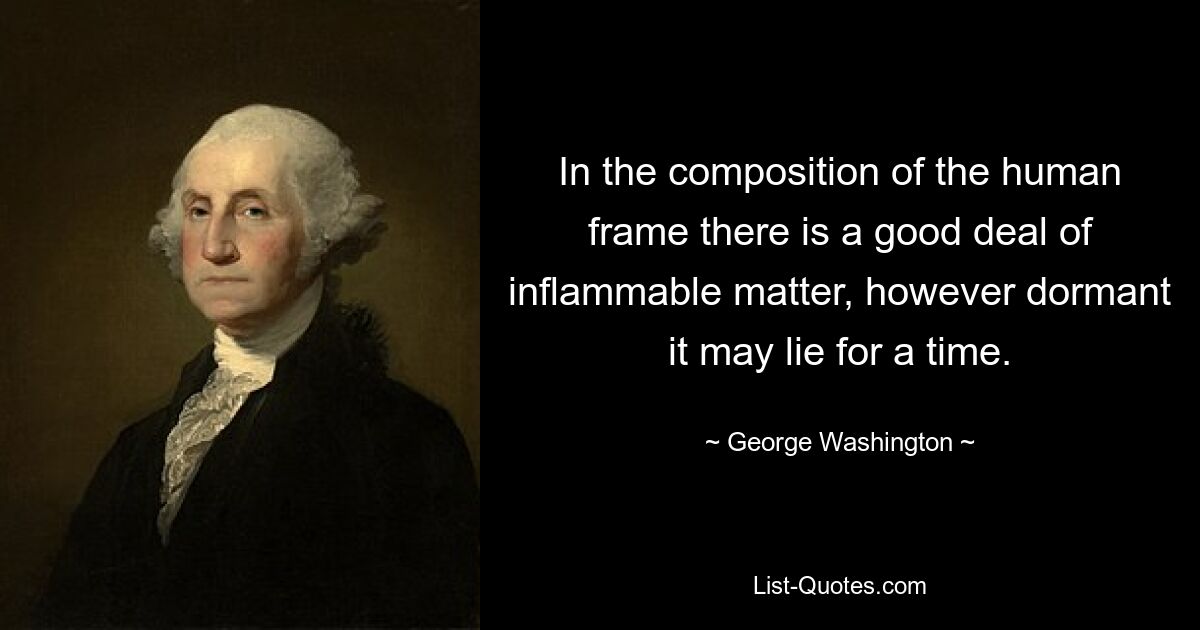 In the composition of the human frame there is a good deal of inflammable matter, however dormant it may lie for a time. — © George Washington