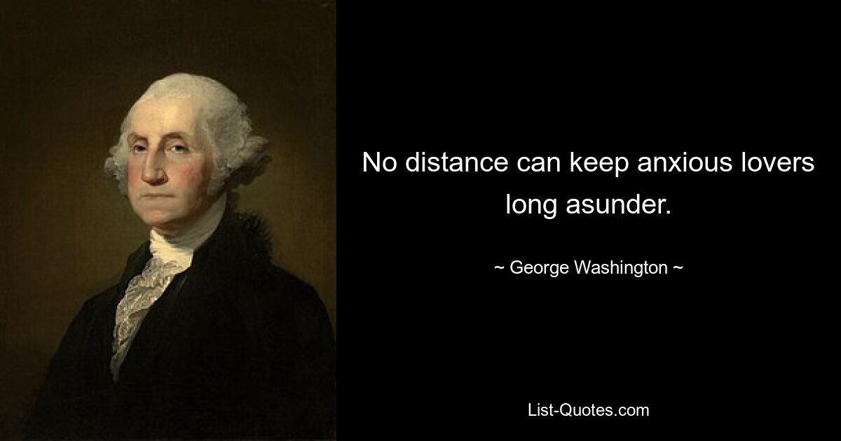 No distance can keep anxious lovers long asunder. — © George Washington