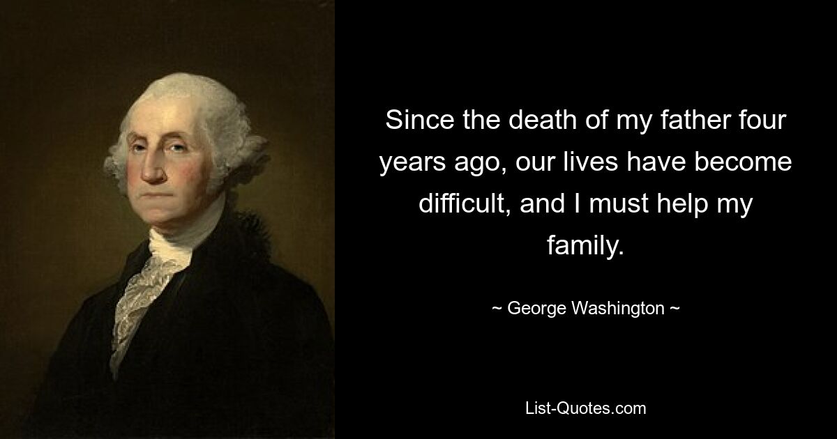 Since the death of my father four years ago, our lives have become difficult, and I must help my family. — © George Washington