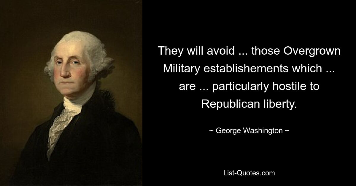 They will avoid ... those Overgrown Military establishements which ... are ... particularly hostile to Republican liberty. — © George Washington