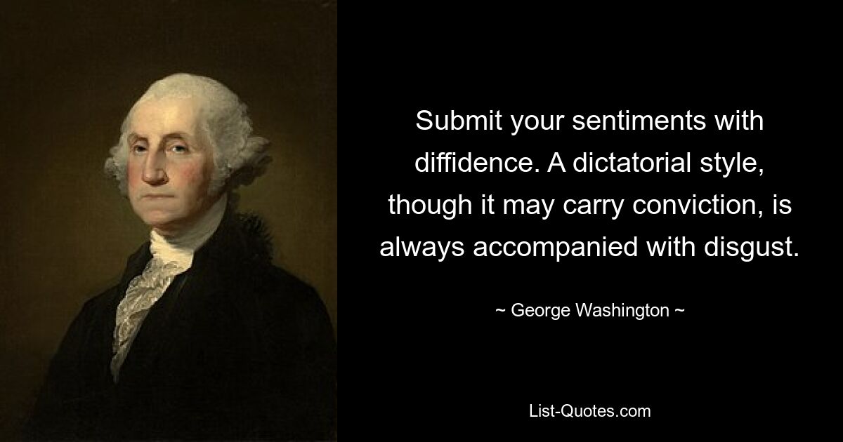 Submit your sentiments with diffidence. A dictatorial style, though it may carry conviction, is always accompanied with disgust. — © George Washington