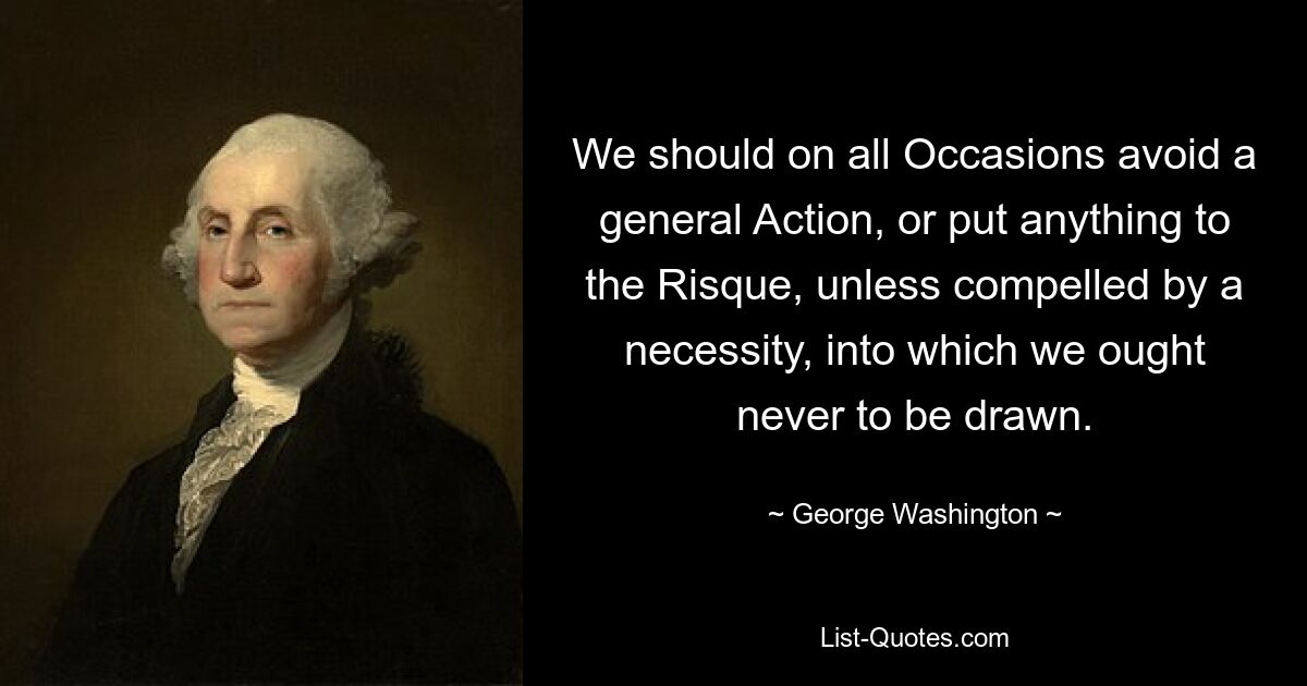 We should on all Occasions avoid a general Action, or put anything to the Risque, unless compelled by a necessity, into which we ought never to be drawn. — © George Washington