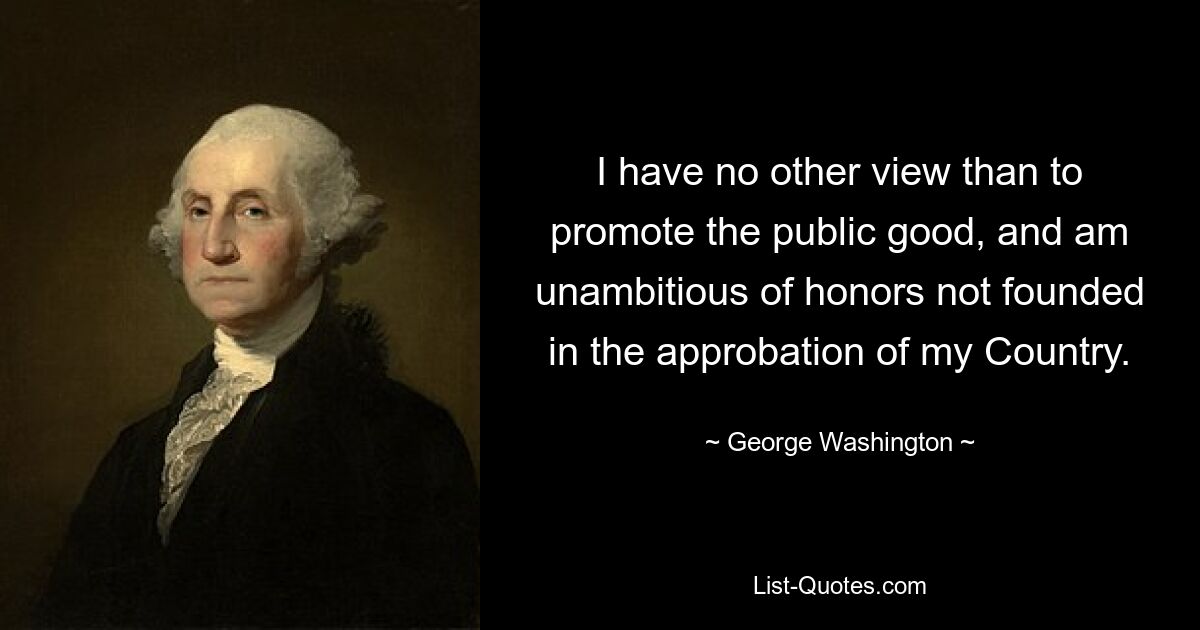 Ich habe keine andere Ansicht als die Förderung des Gemeinwohls und bin nicht ehrgeizig gegenüber Ehrungen, die nicht auf der Anerkennung meines Landes beruhen. — © George Washington