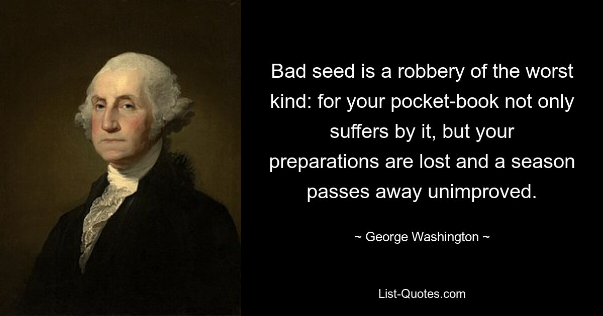 Bad seed is a robbery of the worst kind: for your pocket-book not only suffers by it, but your preparations are lost and a season passes away unimproved. — © George Washington