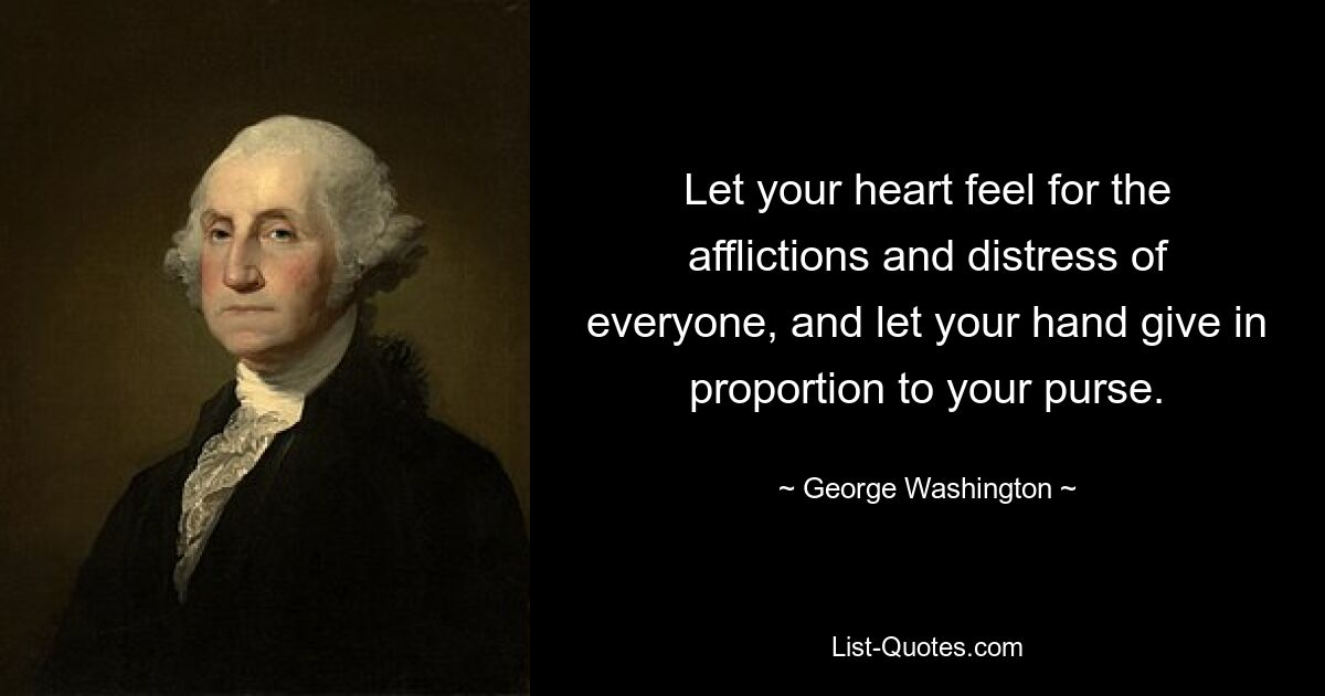 Let your heart feel for the afflictions and distress of everyone, and let your hand give in proportion to your purse. — © George Washington