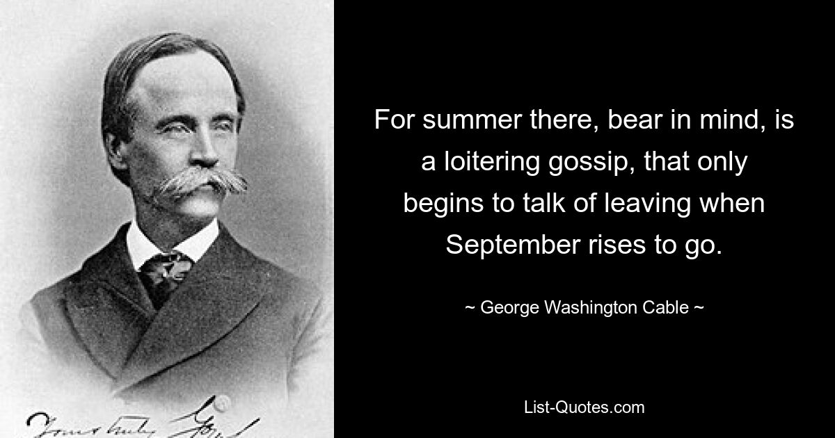 For summer there, bear in mind, is a loitering gossip, that only begins to talk of leaving when September rises to go. — © George Washington Cable