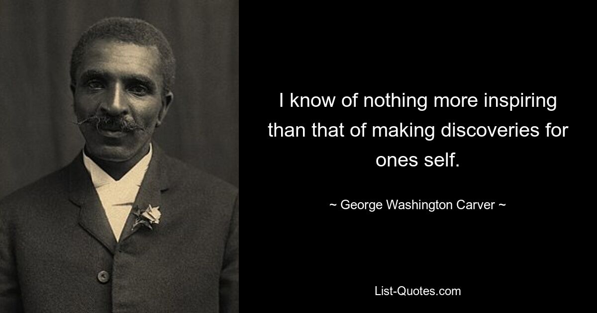 I know of nothing more inspiring than that of making discoveries for ones self. — © George Washington Carver