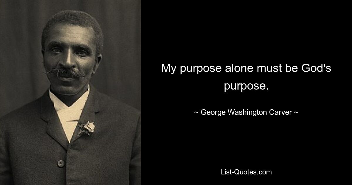 My purpose alone must be God's purpose. — © George Washington Carver