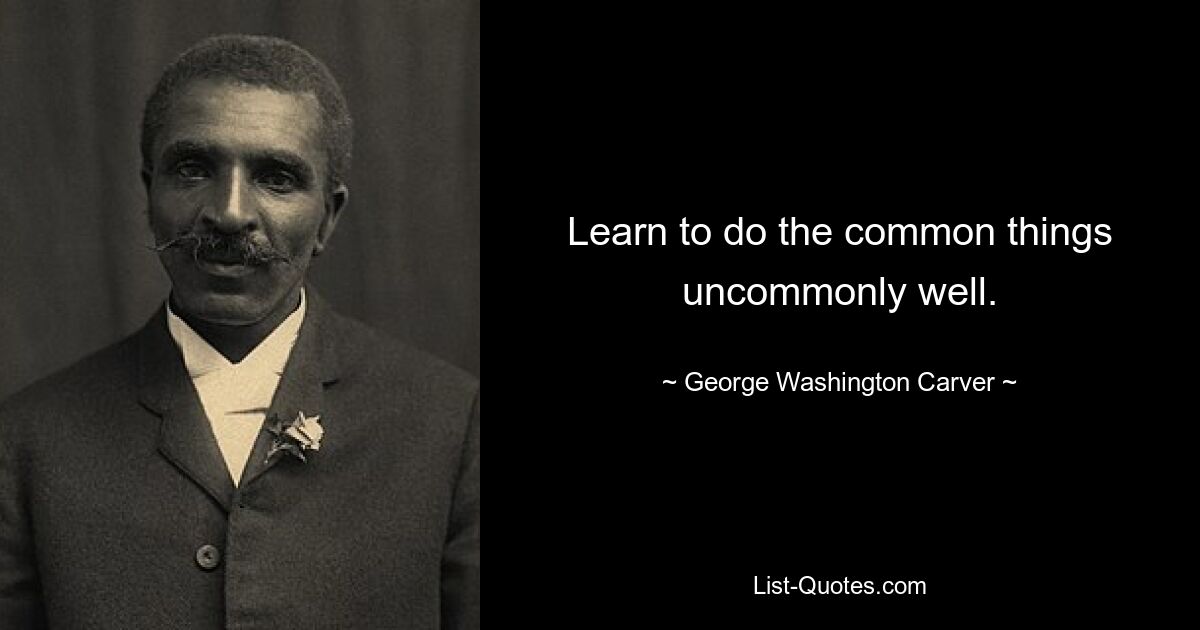 Learn to do the common things uncommonly well. — © George Washington Carver