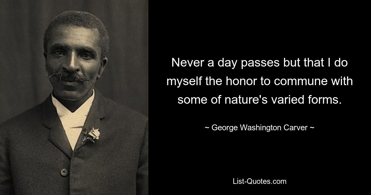 Never a day passes but that I do myself the honor to commune with some of nature's varied forms. — © George Washington Carver