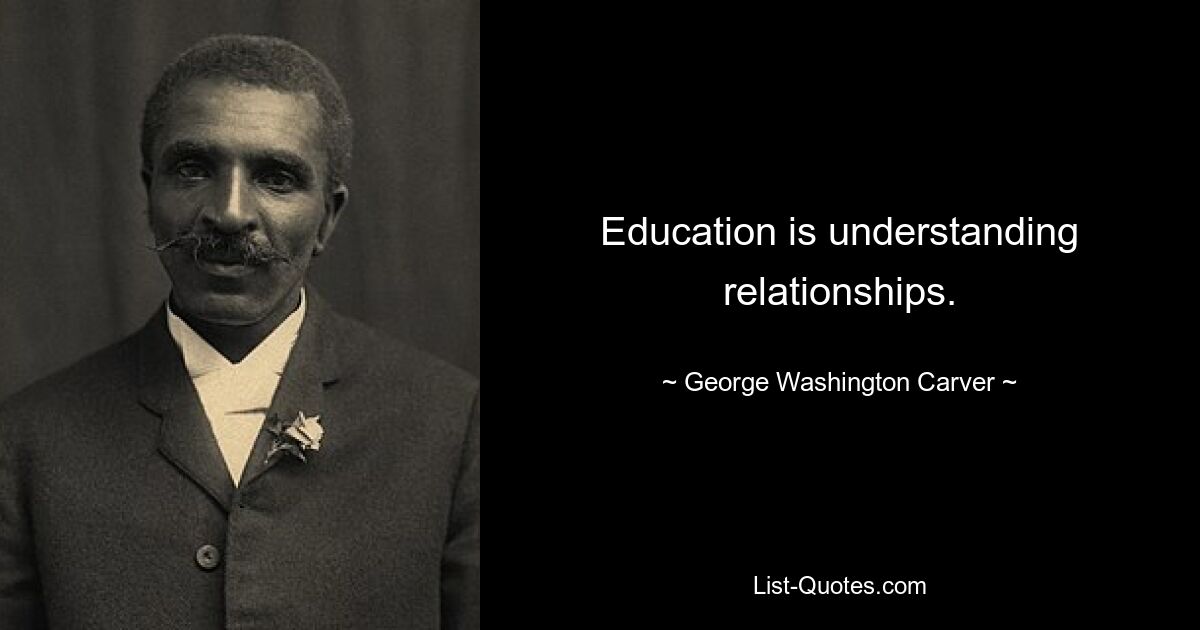 Education is understanding relationships. — © George Washington Carver