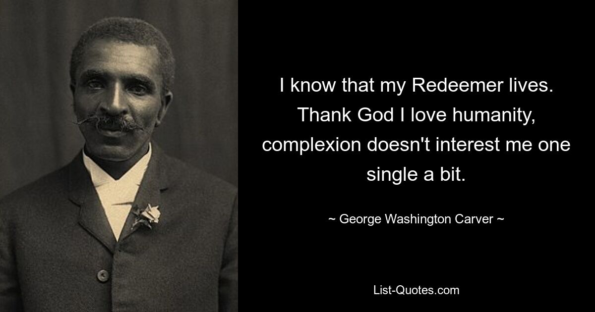 I know that my Redeemer lives. Thank God I love humanity, complexion doesn't interest me one single a bit. — © George Washington Carver