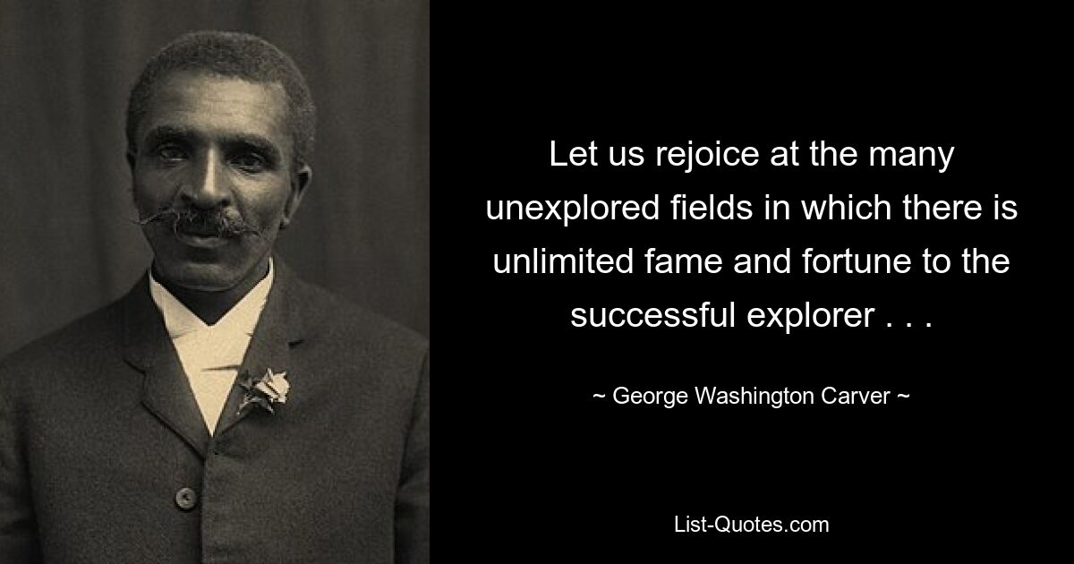 Let us rejoice at the many unexplored fields in which there is unlimited fame and fortune to the successful explorer . . . — © George Washington Carver