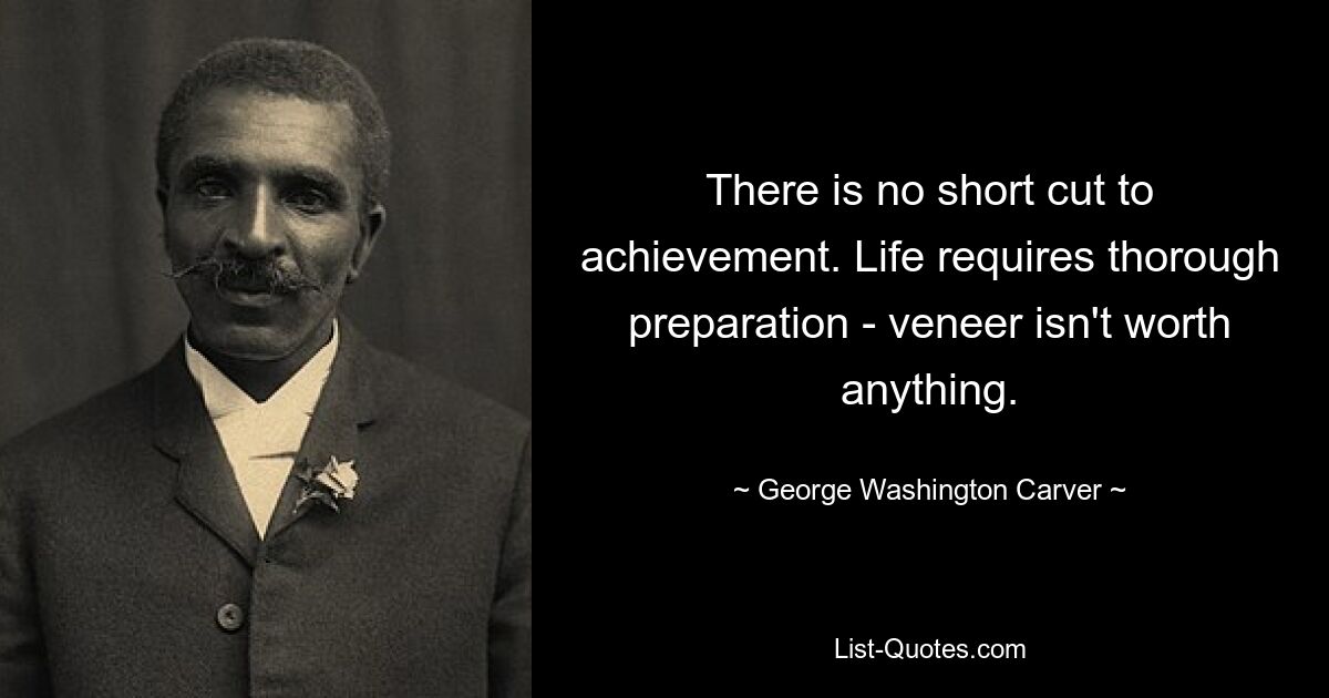 There is no short cut to achievement. Life requires thorough preparation - veneer isn't worth anything. — © George Washington Carver