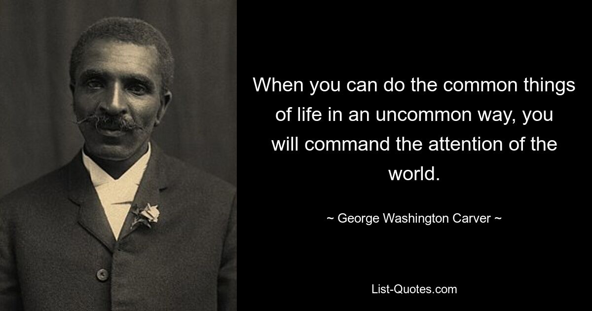 When you can do the common things of life in an uncommon way, you will command the attention of the world. — © George Washington Carver