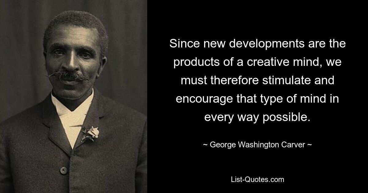 Since new developments are the products of a creative mind, we must therefore stimulate and encourage that type of mind in every way possible. — © George Washington Carver