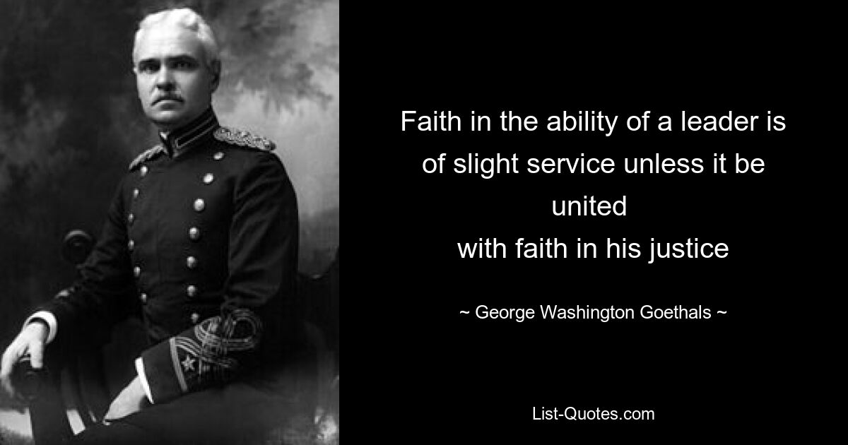 Faith in the ability of a leader is of slight service unless it be united 
with faith in his justice — © George Washington Goethals