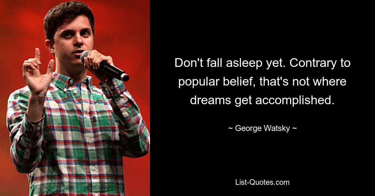 Don't fall asleep yet. Contrary to popular belief, that's not where dreams get accomplished. — © George Watsky