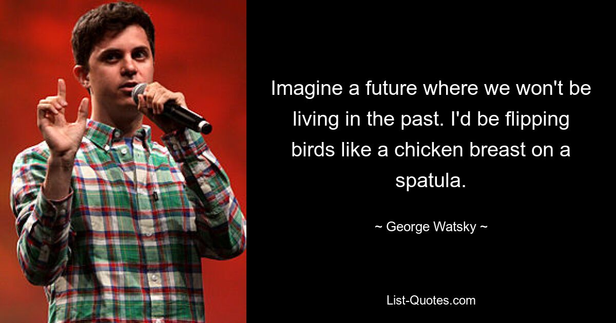 Imagine a future where we won't be living in the past. I'd be flipping birds like a chicken breast on a spatula. — © George Watsky