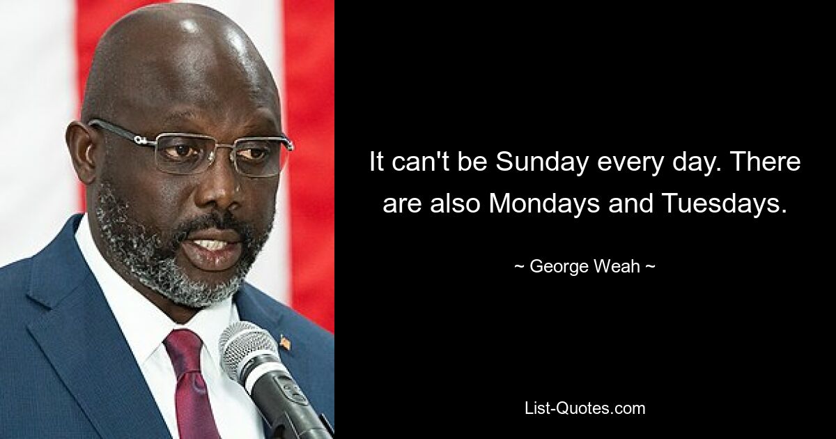 It can't be Sunday every day. There are also Mondays and Tuesdays. — © George Weah