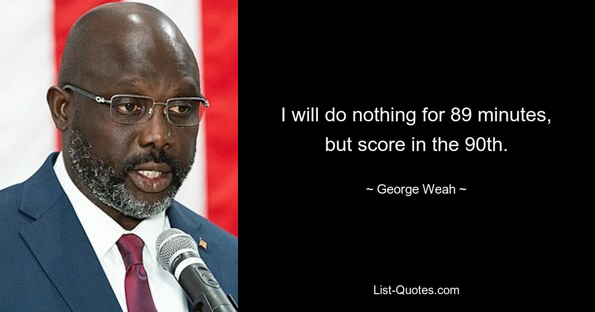 I will do nothing for 89 minutes, but score in the 90th. — © George Weah