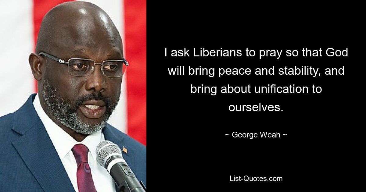 I ask Liberians to pray so that God will bring peace and stability, and bring about unification to ourselves. — © George Weah