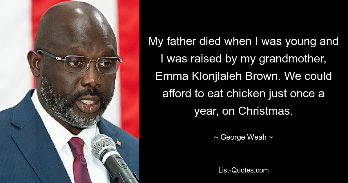 My father died when I was young and I was raised by my grandmother, Emma Klonjlaleh Brown. We could afford to eat chicken just once a year, on Christmas. — © George Weah