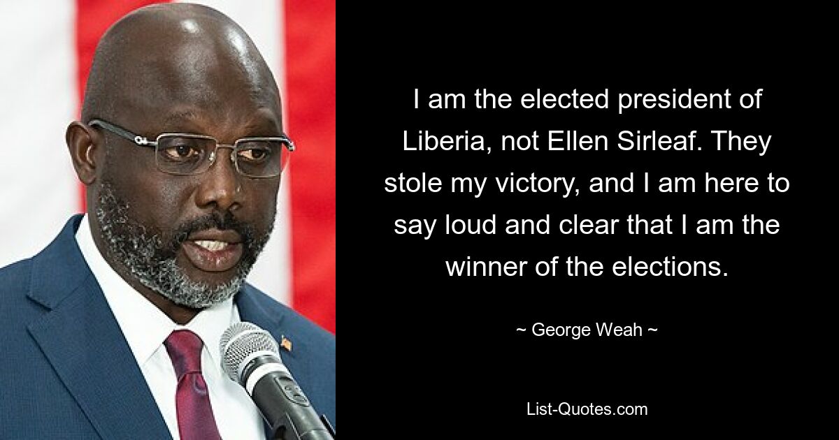 I am the elected president of Liberia, not Ellen Sirleaf. They stole my victory, and I am here to say loud and clear that I am the winner of the elections. — © George Weah