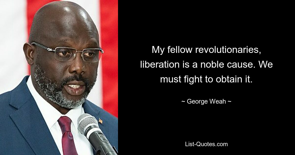 My fellow revolutionaries, liberation is a noble cause. We must fight to obtain it. — © George Weah