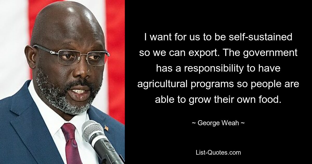 I want for us to be self-sustained so we can export. The government has a responsibility to have agricultural programs so people are able to grow their own food. — © George Weah