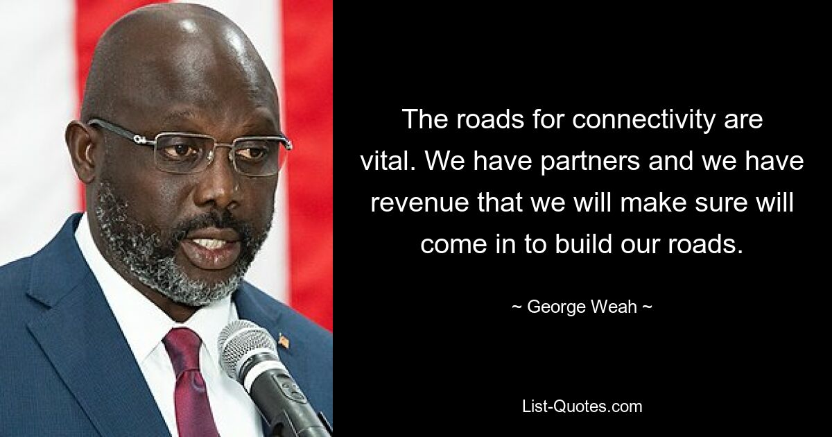 The roads for connectivity are vital. We have partners and we have revenue that we will make sure will come in to build our roads. — © George Weah